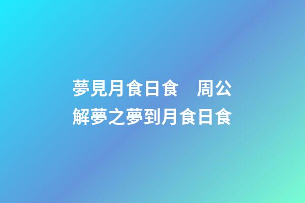 夢見月食日食　周公解夢之夢到月食日食